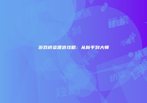 游戏桥梁建造攻略：从新手到大师