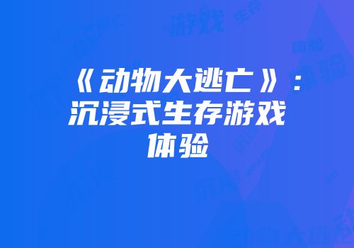 《动物大逃亡》：沉浸式生存游戏体验