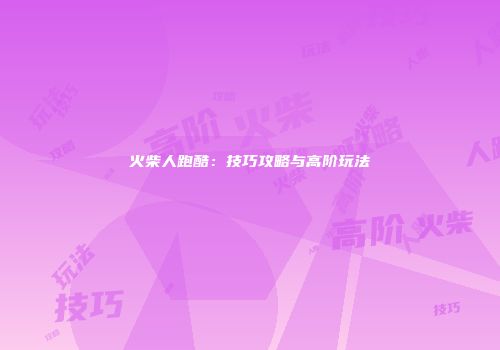 火柴人跑酷：技巧攻略与高阶玩法