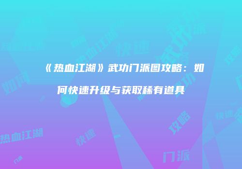《热血江湖》武功门派图攻略：如何快速升级与获取稀有道具
