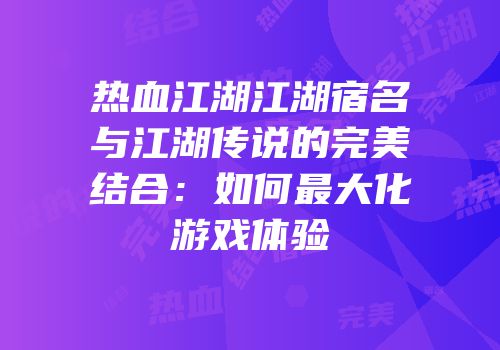 热血江湖江湖宿名与江湖传说的完美结合：如何最大化游戏体验