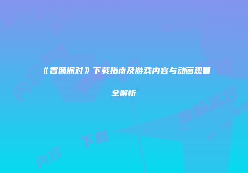 《香肠派对》下载指南及游戏内容与动画观看全解析