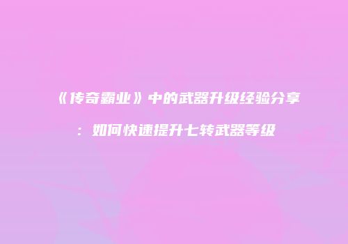 《传奇霸业》中的武器升级经验分享：如何快速提升七转武器等级