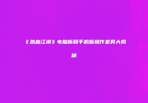 《热血江湖》电脑版和手机版操作差异大揭秘