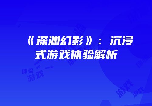 《深渊幻影》：沉浸式游戏体验解析