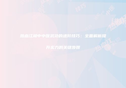 热血江湖中中医武功的进阶技巧：全面解析提升实力的关键步骤