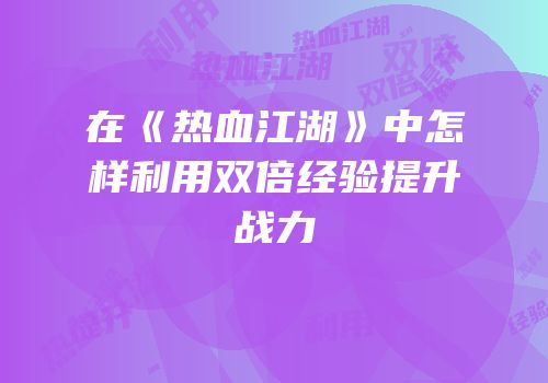 在《热血江湖》中怎样利用双倍经验提升战力
