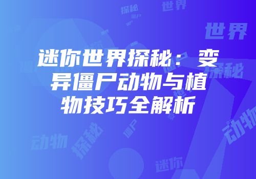迷你世界探秘：变异僵尸动物与植物技巧全解析