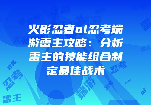 火影忍者ol忍考端游雷主攻略：分析雷主的技能组合制定最佳战术