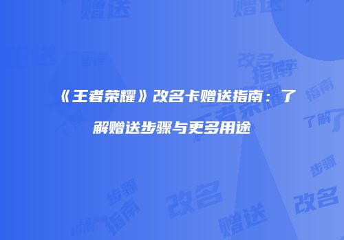 《王者荣耀》改名卡赠送指南：了解赠送步骤与更多用途
