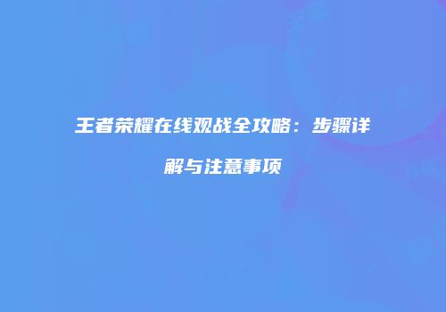 王者荣耀在线观战全攻略：步骤详解与注意事项