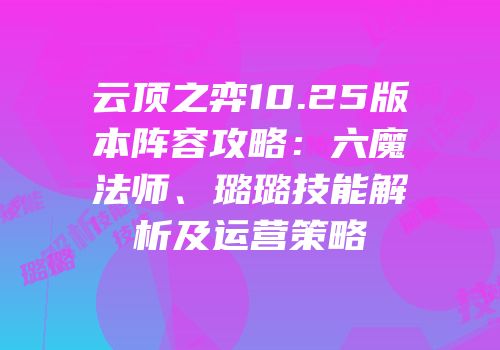 云顶之弈10.25版本阵容攻略：六魔法师、璐璐技能解析及运营策略