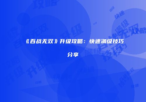 《百战无双》升级攻略：快速满级技巧分享