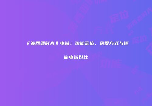 《波西亚时光》电钻：功能定位、获得方式与迷你电钻对比
