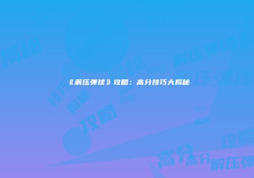 《解压弹球》攻略：高分技巧大揭秘
