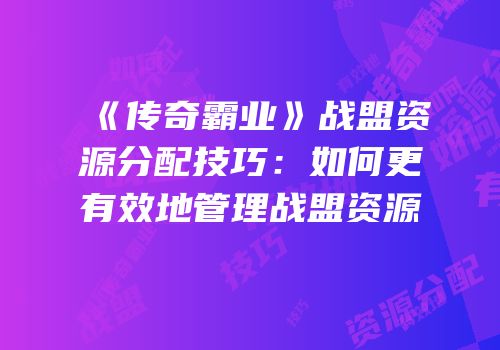 《传奇霸业》战盟资源分配技巧：如何更有效地管理战盟资源