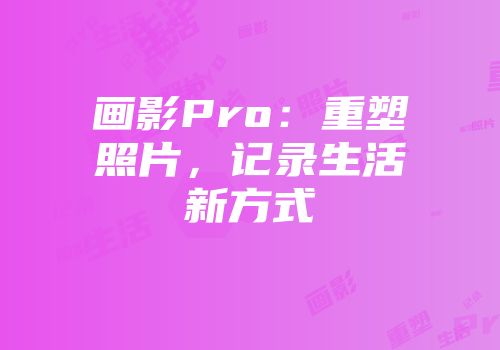 画影Pro：重塑照片，记录生活新方式