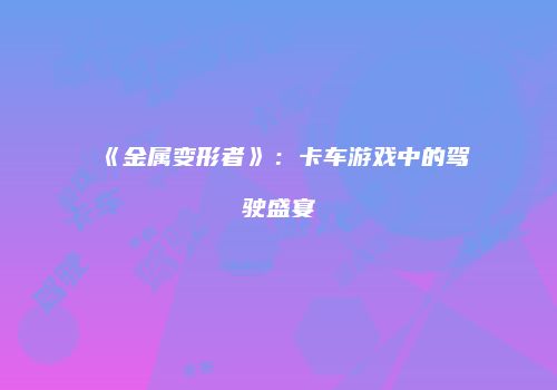 《金属变形者》：卡车游戏中的驾驶盛宴