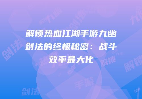 解锁热血江湖手游九幽剑法的终极秘密：战斗效率最大化