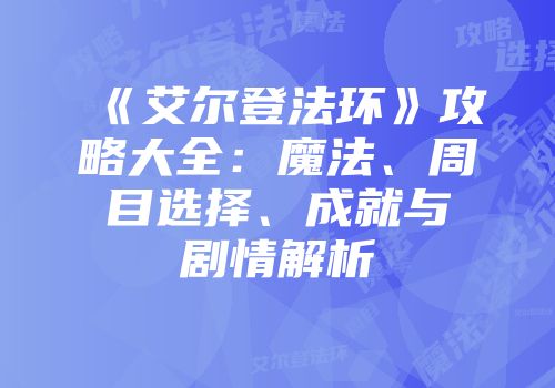 《艾尔登法环》攻略大全：魔法、周目选择、成就与剧情解析
