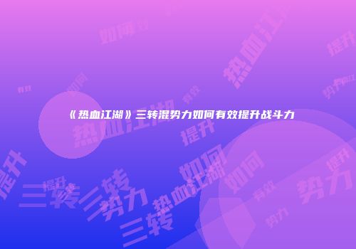 《热血江湖》三转混势力如何有效提升战斗力