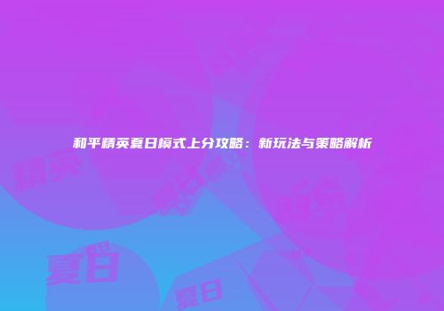 和平精英夏日模式上分攻略：新玩法与策略解析