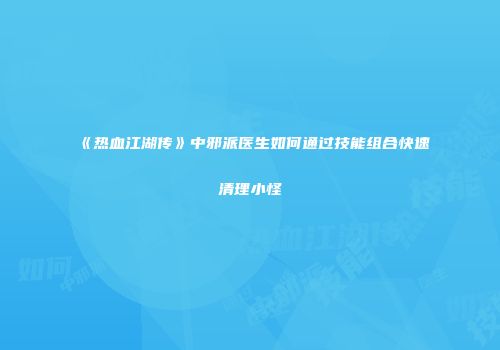 《热血江湖传》中邪派医生如何通过技能组合快速清理小怪