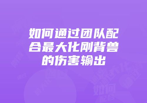 如何通过团队配合最大化刚背兽的伤害输出