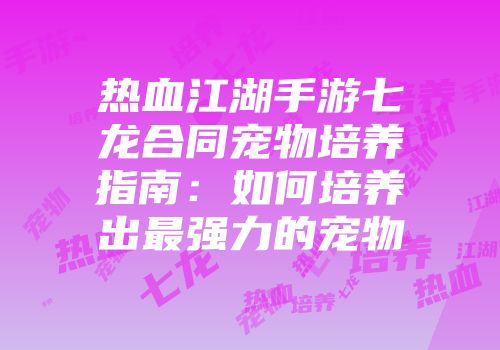 热血江湖手游七龙合同宠物培养指南：如何培养出最强力的宠物