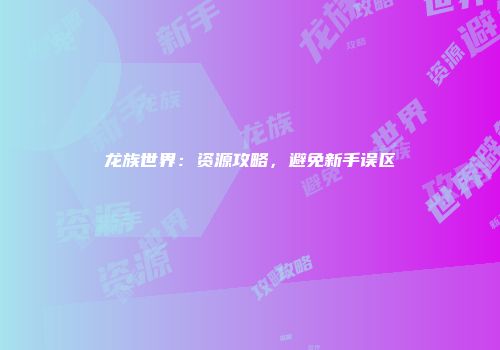 龙族世界：资源攻略，避免新手误区