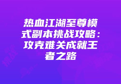 热血江湖至尊模式副本挑战攻略:攻克难关成就王者之路