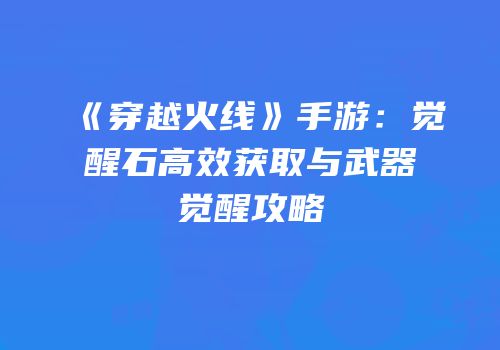 《穿越火线》手游：觉醒石高效获取与武器觉醒攻略
