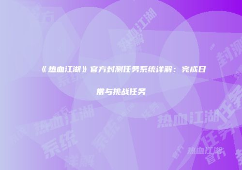 《热血江湖》官方封测任务系统详解：完成日常与挑战任务