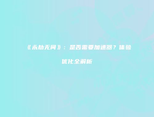 《永劫无间》：是否需要加速器？体验优化全解析