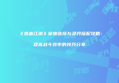 《热血江湖》宠物选择与灵丹搭配攻略：提高战斗效率的技巧分享