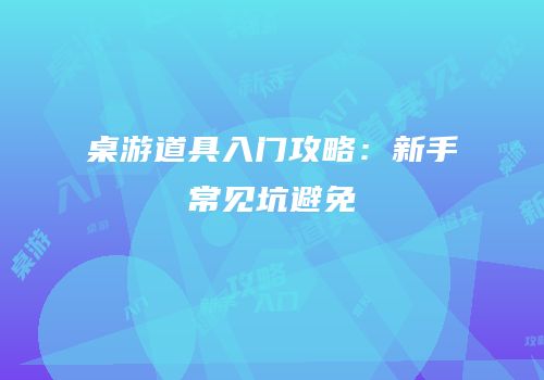 桌游道具入门攻略：新手常见坑避免