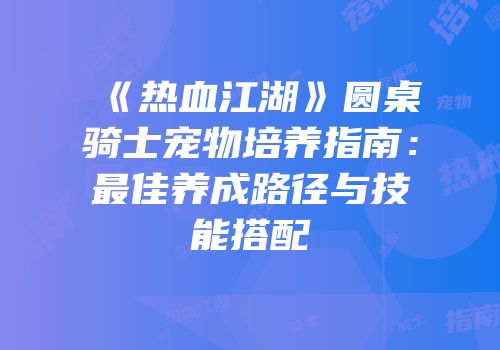 《热血江湖》圆桌骑士宠物培养指南：最佳养成路径与技能搭配