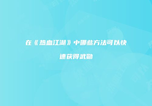在《热血江湖》中哪些方法可以快速获得武勋