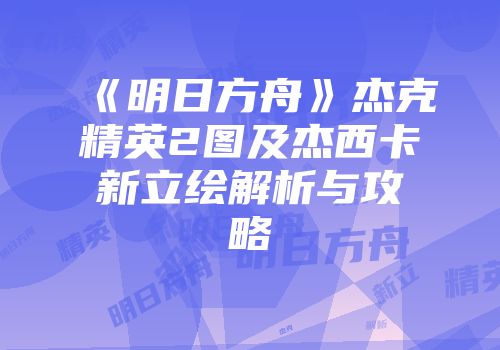 《明日方舟》杰克精英2图及杰西卡新立绘解析与攻略