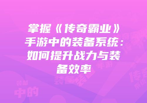 掌握《传奇霸业》手游中的装备系统:如何提升战力与装备效率