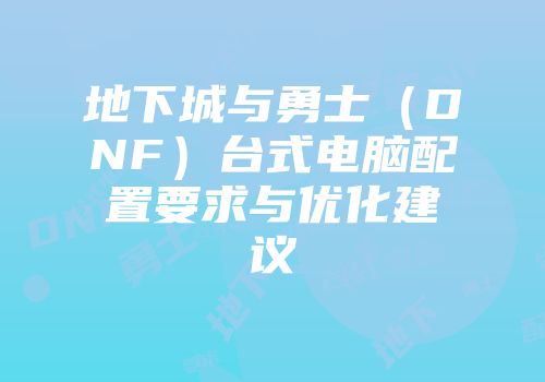 地下城与勇士（DNF）台式电脑配置要求与优化建议