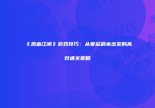 《热血江湖》游戏技巧：从寒窑副本出发的高效通关策略