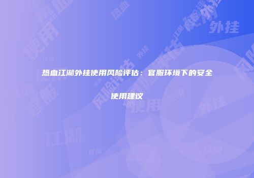 热血江湖外挂使用风险评估:官服环境下的安全使用建议