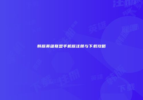 韩版英雄联盟手机版注册与下载攻略