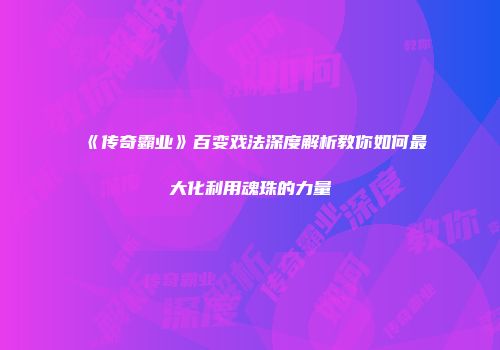 《传奇霸业》百变戏法深度解析教你如何最大化利用魂珠的力量