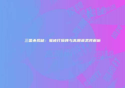三国杀揭秘：易被打摸牌与高嘲讽武将解析