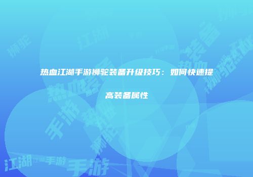 热血江湖手游狮驼装备升级技巧:如何快速提高装备属性