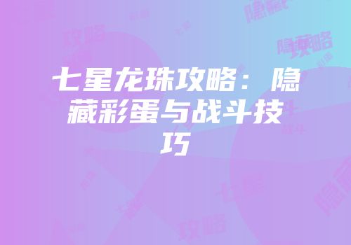 七星龙珠攻略：隐藏彩蛋与战斗技巧