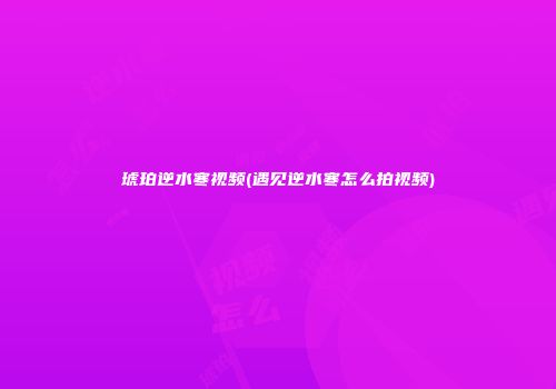 琥珀逆水寒视频(遇见逆水寒怎么拍视频)