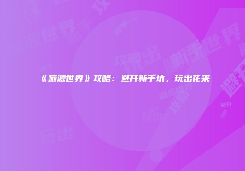 《嘣源世界》攻略：避开新手坑，玩出花来